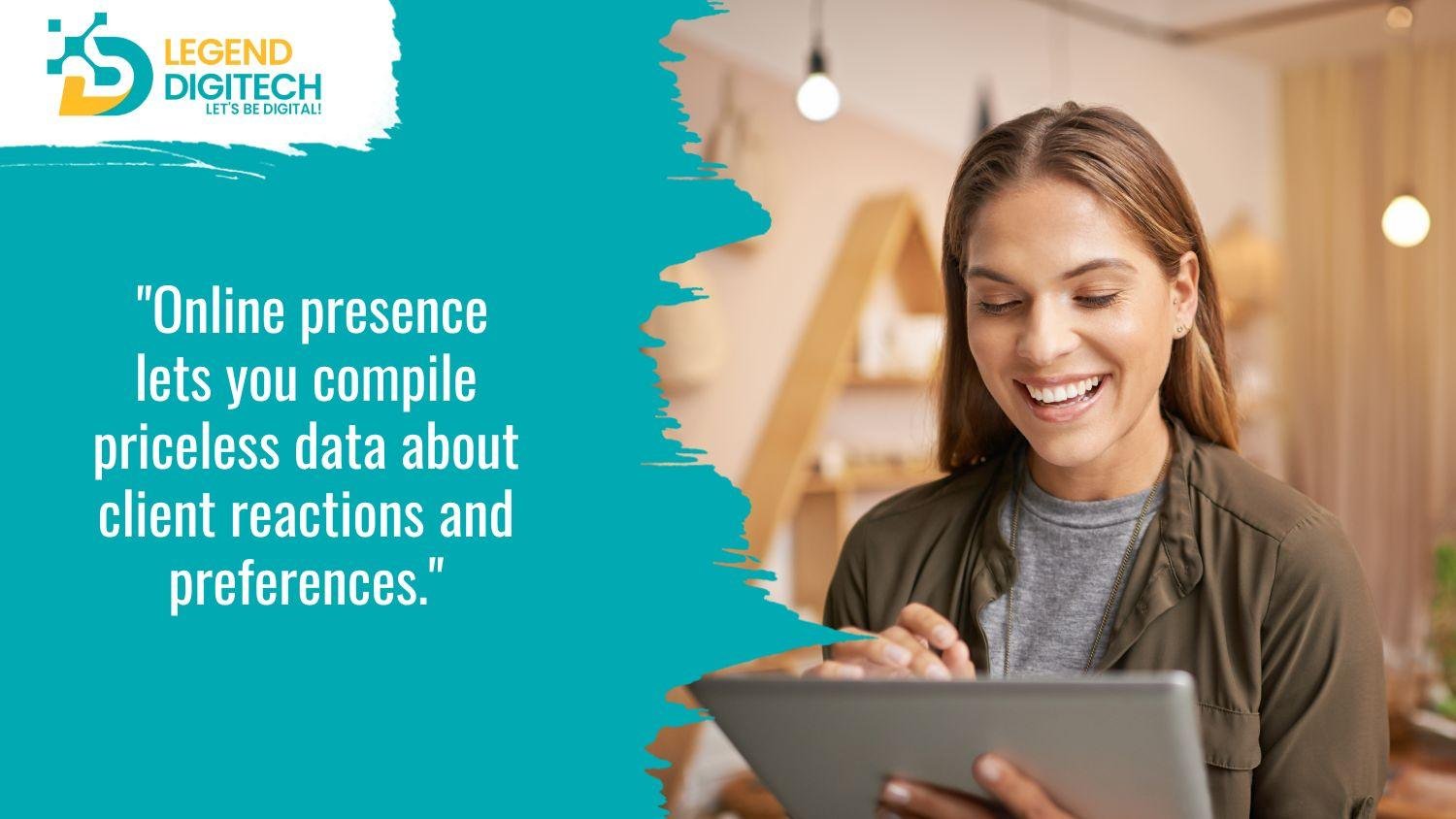 Online presence lets you compile priceless data about client reactions and preferences.